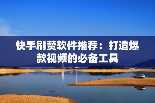 快手刷赞软件推荐：打造爆款视频的必备工具