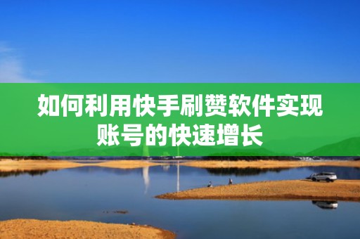 如何利用快手刷赞软件实现账号的快速增长