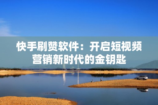 快手刷赞软件：开启短视频营销新时代的金钥匙