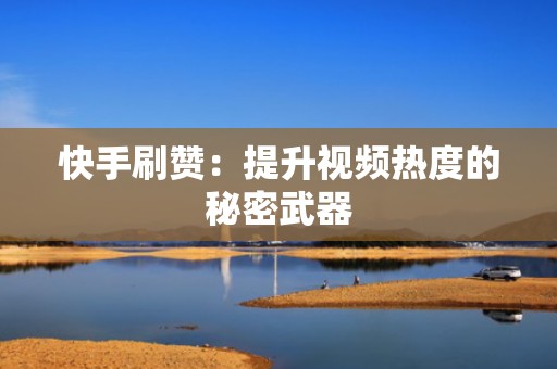 快手刷赞：提升视频热度的秘密武器
