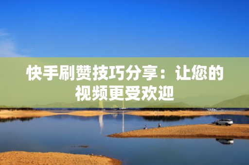快手刷赞技巧分享：让您的视频更受欢迎