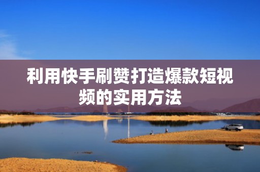 利用快手刷赞打造爆款短视频的实用方法