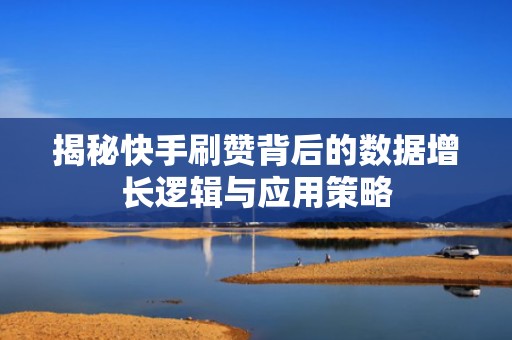 揭秘快手刷赞背后的数据增长逻辑与应用策略