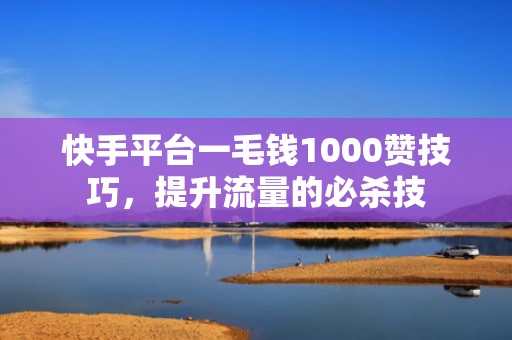 快手平台一毛钱1000赞技巧，提升流量的必杀技