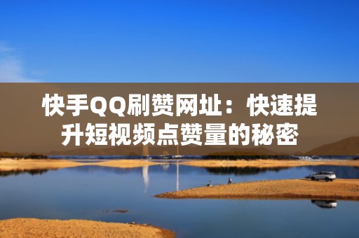 快手QQ刷赞网址：快速提升短视频点赞量的秘密