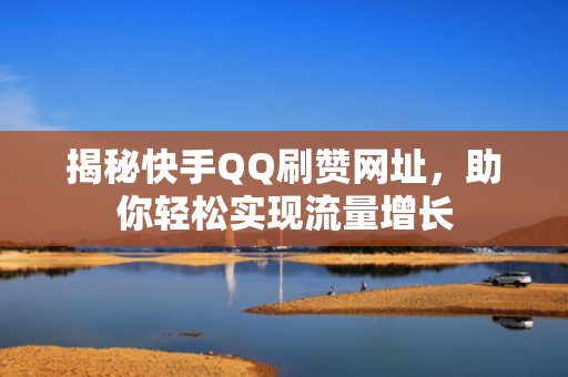 揭秘快手QQ刷赞网址，助你轻松实现流量增长