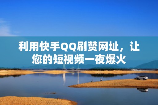 利用快手QQ刷赞网址，让您的短视频一夜爆火