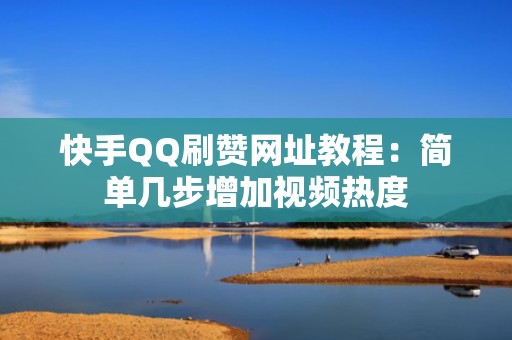 快手QQ刷赞网址教程：简单几步增加视频热度