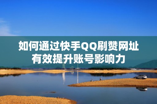 如何通过快手QQ刷赞网址有效提升账号影响力