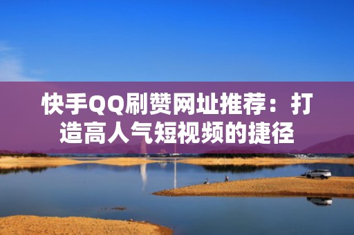 快手QQ刷赞网址推荐：打造高人气短视频的捷径