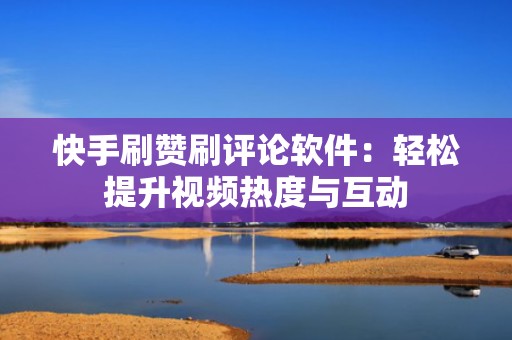 快手刷赞刷评论软件：轻松提升视频热度与互动