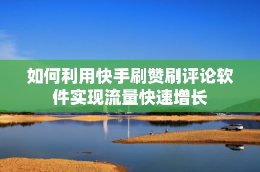 如何利用快手刷赞刷评论软件实现流量快速增长