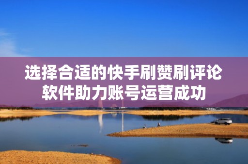 选择合适的快手刷赞刷评论软件助力账号运营成功