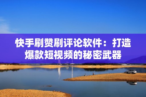 快手刷赞刷评论软件：打造爆款短视频的秘密武器