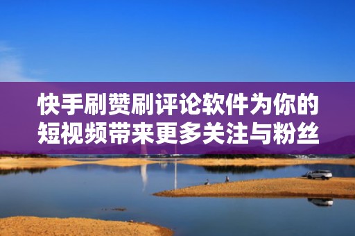快手刷赞刷评论软件为你的短视频带来更多关注与粉丝