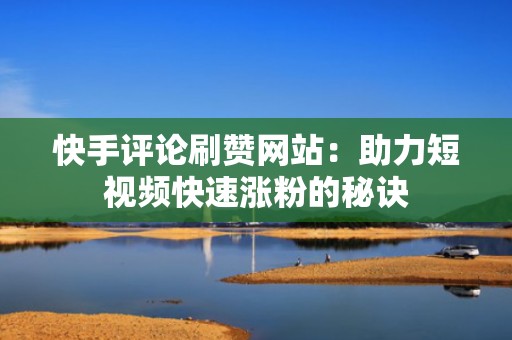 快手评论刷赞网站：助力短视频快速涨粉的秘诀