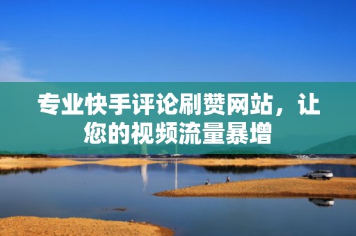 专业快手评论刷赞网站，让您的视频流量暴增
