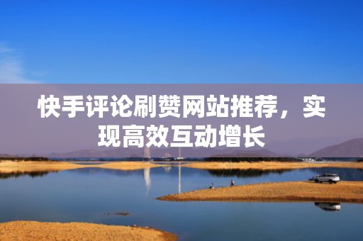 快手评论刷赞网站推荐，实现高效互动增长
