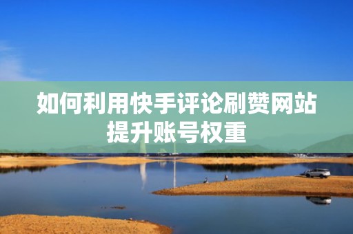 如何利用快手评论刷赞网站提升账号权重