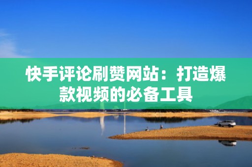 快手评论刷赞网站：打造爆款视频的必备工具