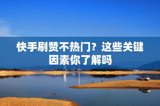 快手刷赞不热门？这些关键因素你了解吗