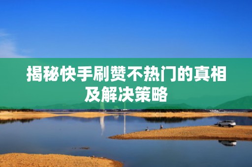 揭秘快手刷赞不热门的真相及解决策略