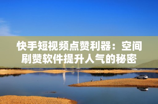 快手短视频点赞利器：空间刷赞软件提升人气的秘密