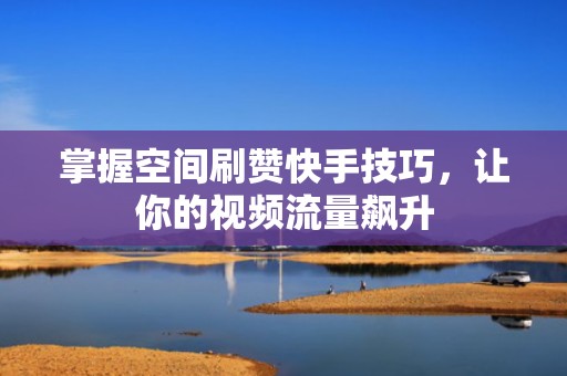 掌握空间刷赞快手技巧，让你的视频流量飙升