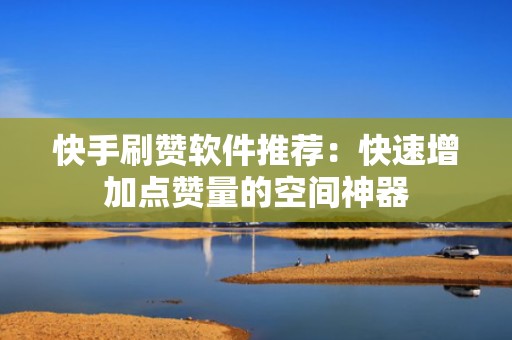 快手刷赞软件推荐：快速增加点赞量的空间神器