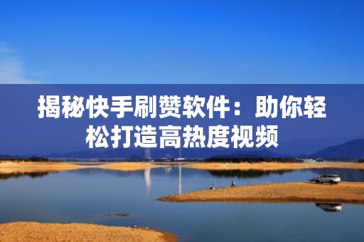揭秘快手刷赞软件：助你轻松打造高热度视频