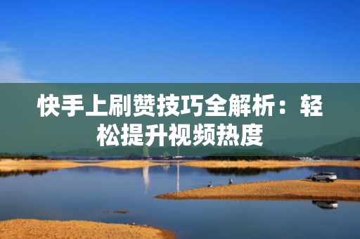 快手上刷赞技巧全解析：轻松提升视频热度