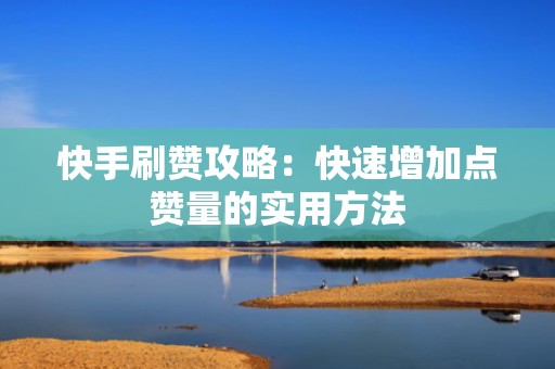 快手刷赞攻略：快速增加点赞量的实用方法