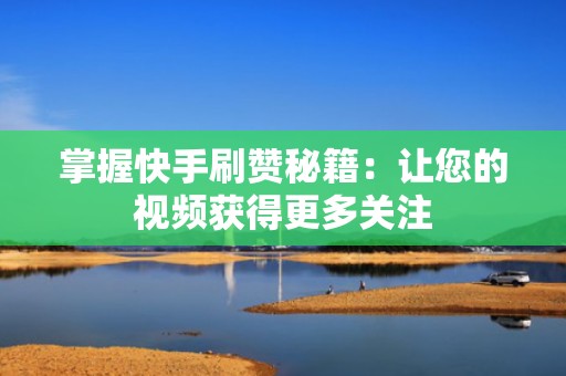 掌握快手刷赞秘籍：让您的视频获得更多关注