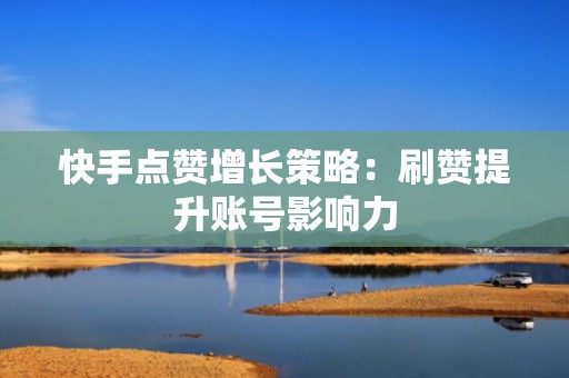 快手点赞增长策略：刷赞提升账号影响力