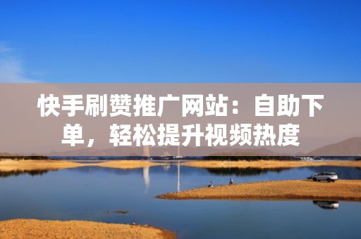 快手刷赞推广网站：自助下单，轻松提升视频热度