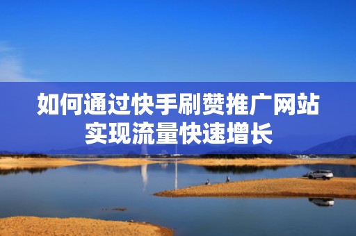 如何通过快手刷赞推广网站实现流量快速增长