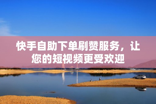 快手自助下单刷赞服务，让您的短视频更受欢迎