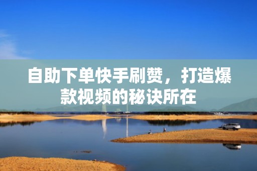 自助下单快手刷赞，打造爆款视频的秘诀所在