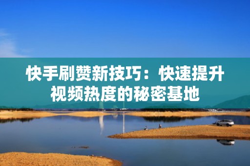 快手刷赞新技巧：快速提升视频热度的秘密基地