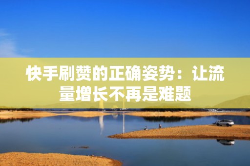 快手刷赞的正确姿势：让流量增长不再是难题