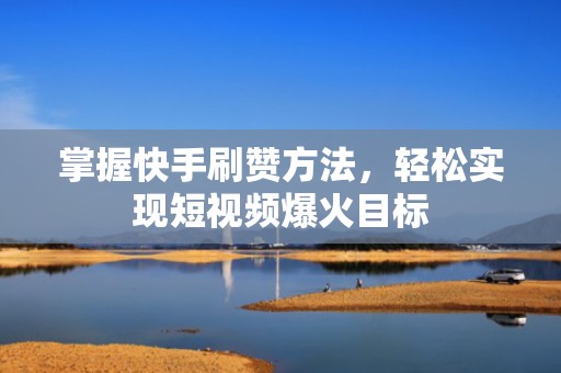 掌握快手刷赞方法，轻松实现短视频爆火目标