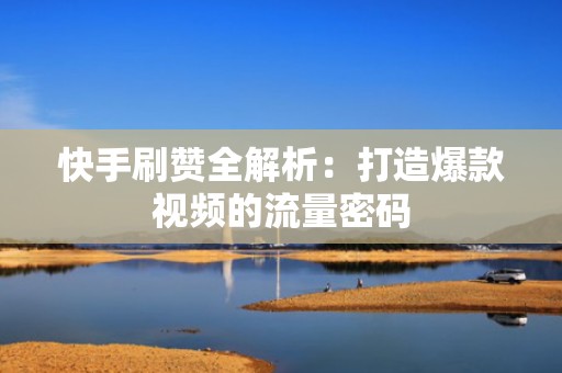 快手刷赞全解析：打造爆款视频的流量密码