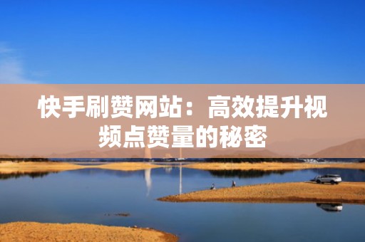 快手刷赞网站：高效提升视频点赞量的秘密
