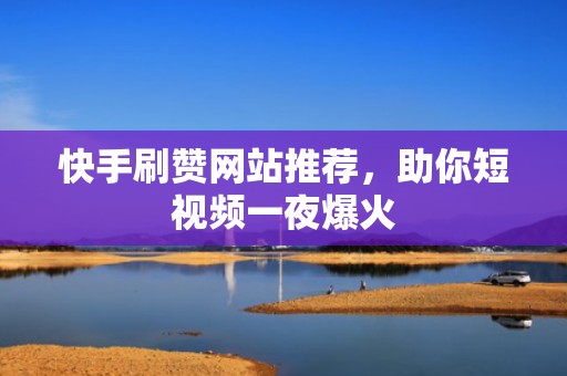 快手刷赞网站推荐，助你短视频一夜爆火