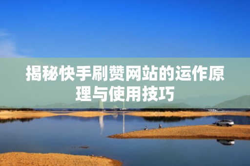 揭秘快手刷赞网站的运作原理与使用技巧