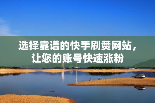 选择靠谱的快手刷赞网站，让您的账号快速涨粉