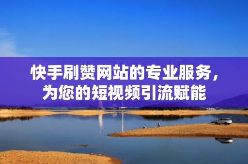 快手刷赞网站的专业服务，为您的短视频引流赋能