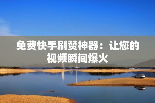 免费快手刷赞神器：让您的视频瞬间爆火