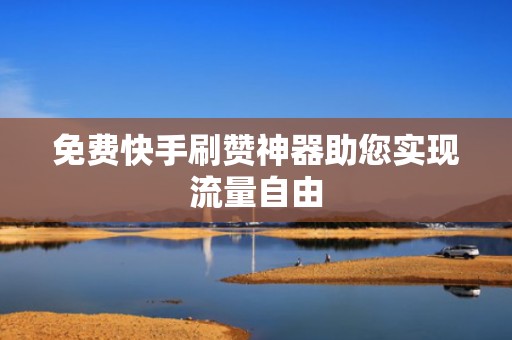 免费快手刷赞神器助您实现流量自由