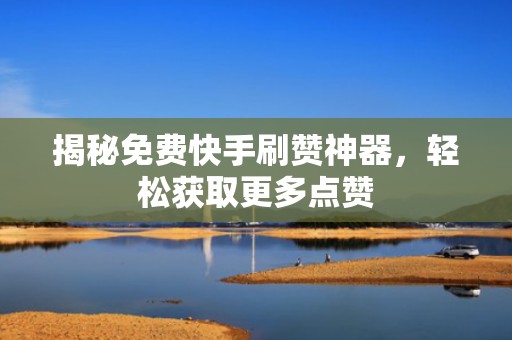 揭秘免费快手刷赞神器，轻松获取更多点赞